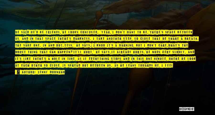Jenny Downham Quotes: We Said We'd Be Friends.'he Looks Confused. 'yeah.'i Don't Want To Be.'there's Space Between Us, And In That Space There's