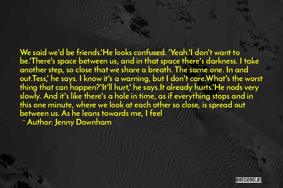 Jenny Downham Quotes: We Said We'd Be Friends.'he Looks Confused. 'yeah.'i Don't Want To Be.'there's Space Between Us, And In That Space There's