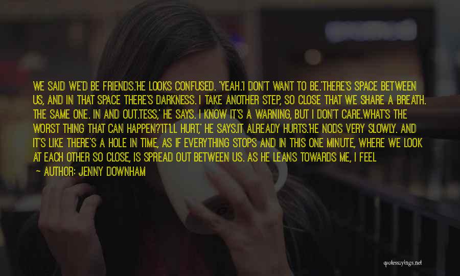 Jenny Downham Quotes: We Said We'd Be Friends.'he Looks Confused. 'yeah.'i Don't Want To Be.'there's Space Between Us, And In That Space There's