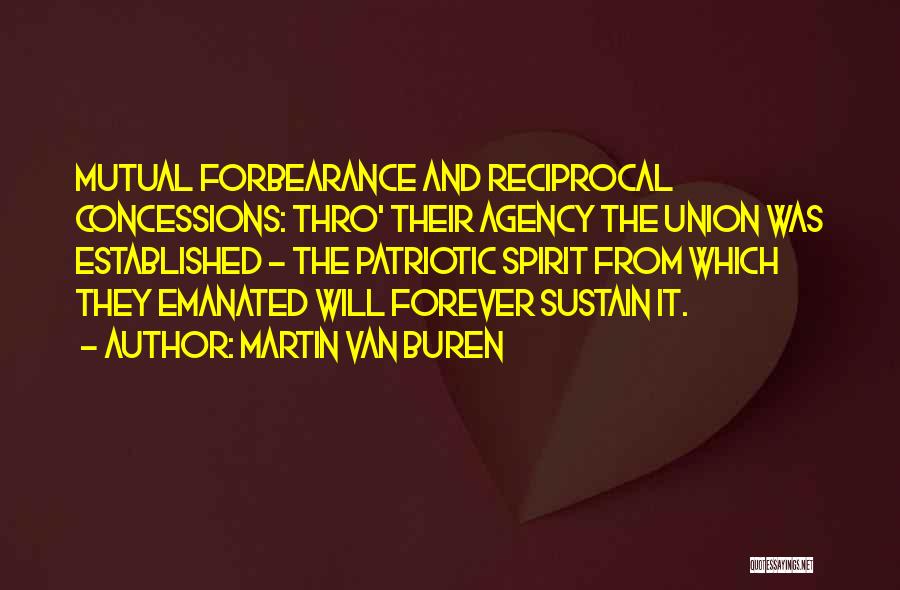 Martin Van Buren Quotes: Mutual Forbearance And Reciprocal Concessions: Thro' Their Agency The Union Was Established - The Patriotic Spirit From Which They Emanated