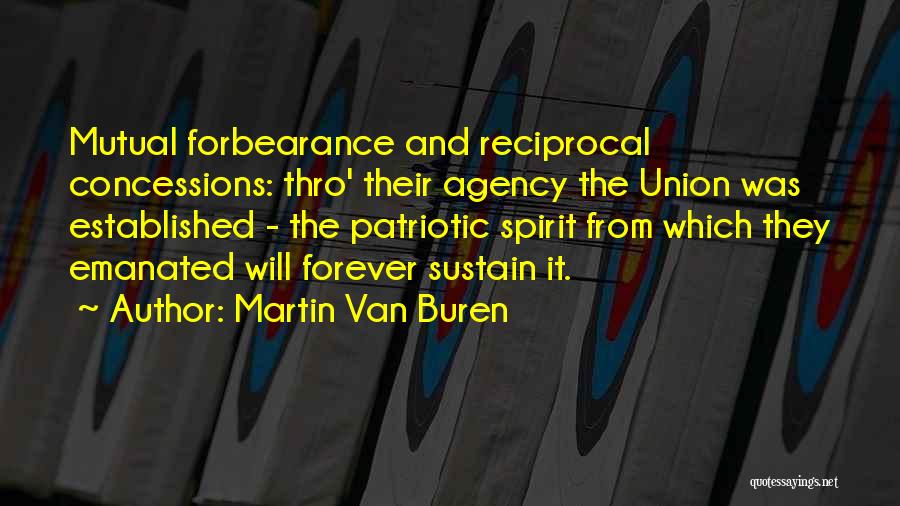 Martin Van Buren Quotes: Mutual Forbearance And Reciprocal Concessions: Thro' Their Agency The Union Was Established - The Patriotic Spirit From Which They Emanated