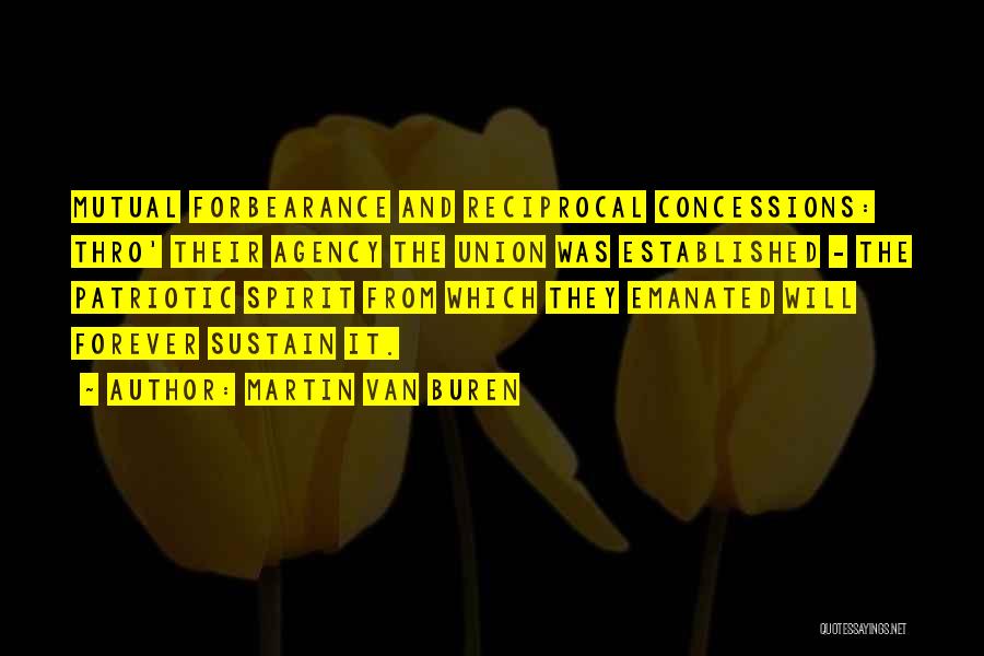 Martin Van Buren Quotes: Mutual Forbearance And Reciprocal Concessions: Thro' Their Agency The Union Was Established - The Patriotic Spirit From Which They Emanated