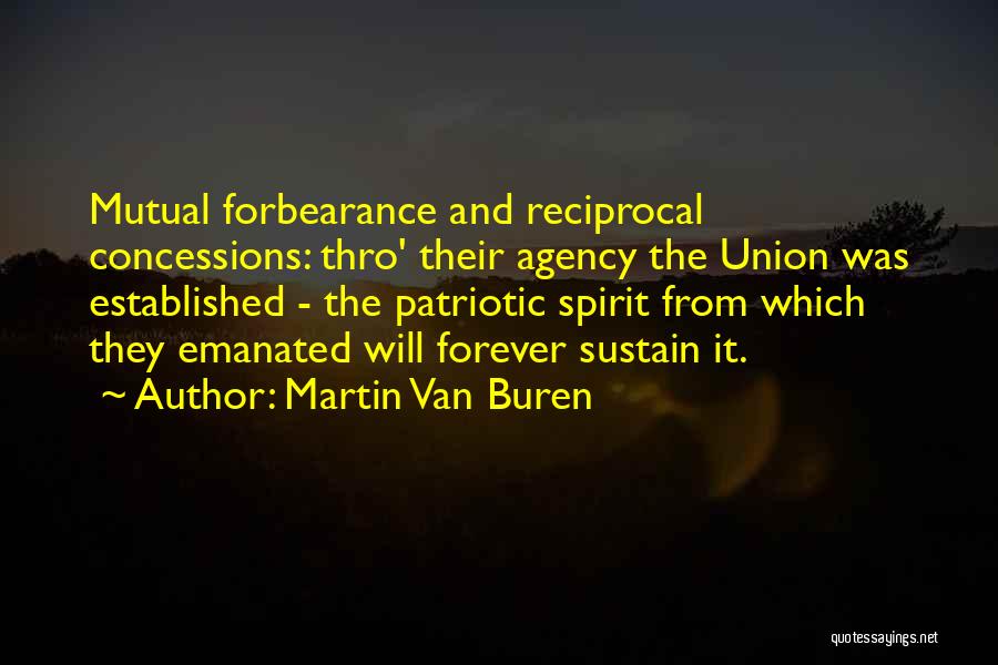 Martin Van Buren Quotes: Mutual Forbearance And Reciprocal Concessions: Thro' Their Agency The Union Was Established - The Patriotic Spirit From Which They Emanated