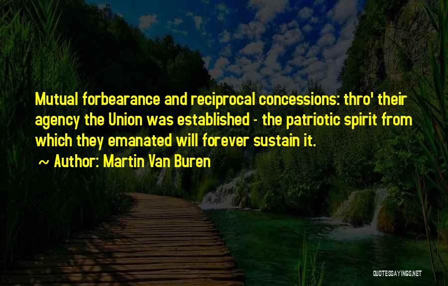 Martin Van Buren Quotes: Mutual Forbearance And Reciprocal Concessions: Thro' Their Agency The Union Was Established - The Patriotic Spirit From Which They Emanated