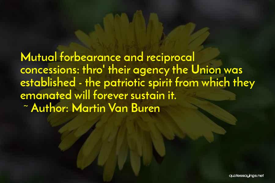Martin Van Buren Quotes: Mutual Forbearance And Reciprocal Concessions: Thro' Their Agency The Union Was Established - The Patriotic Spirit From Which They Emanated