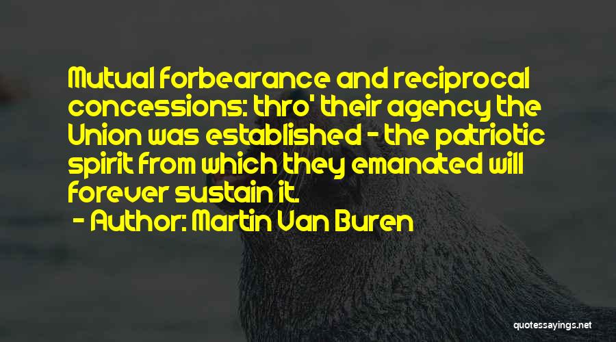 Martin Van Buren Quotes: Mutual Forbearance And Reciprocal Concessions: Thro' Their Agency The Union Was Established - The Patriotic Spirit From Which They Emanated