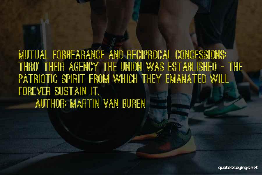 Martin Van Buren Quotes: Mutual Forbearance And Reciprocal Concessions: Thro' Their Agency The Union Was Established - The Patriotic Spirit From Which They Emanated