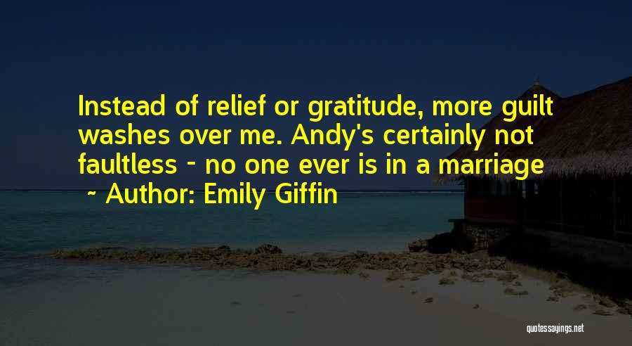 Emily Giffin Quotes: Instead Of Relief Or Gratitude, More Guilt Washes Over Me. Andy's Certainly Not Faultless - No One Ever Is In