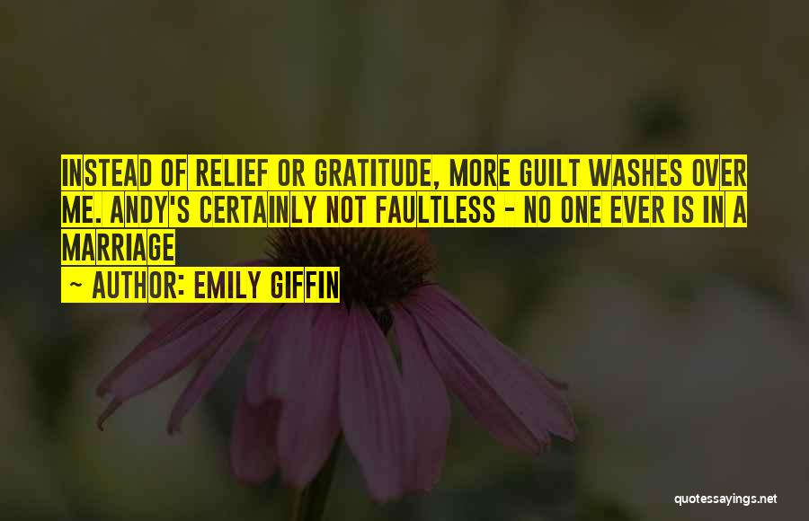 Emily Giffin Quotes: Instead Of Relief Or Gratitude, More Guilt Washes Over Me. Andy's Certainly Not Faultless - No One Ever Is In