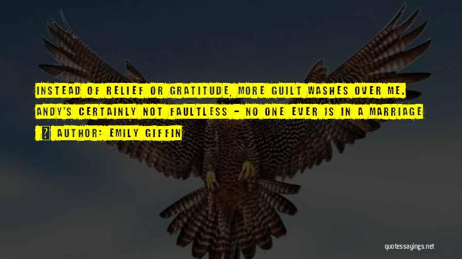 Emily Giffin Quotes: Instead Of Relief Or Gratitude, More Guilt Washes Over Me. Andy's Certainly Not Faultless - No One Ever Is In