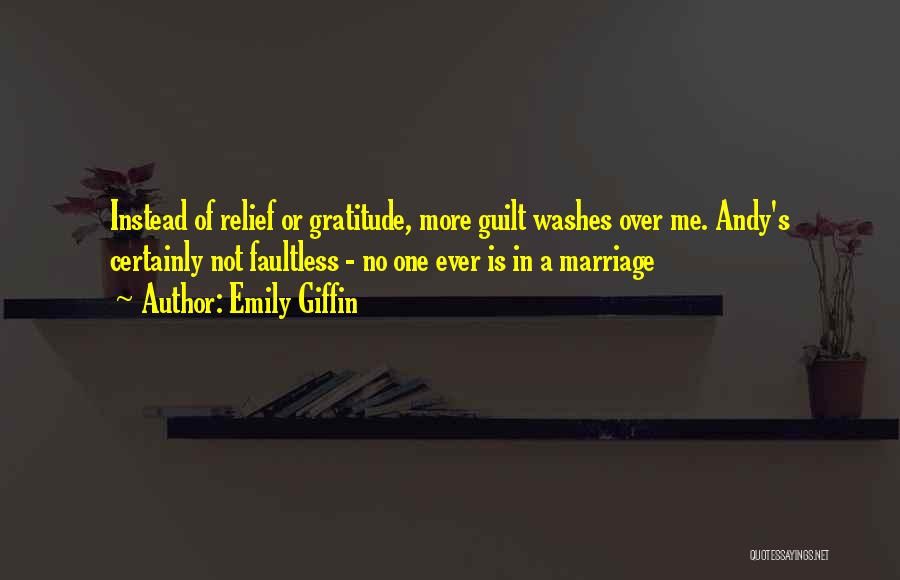 Emily Giffin Quotes: Instead Of Relief Or Gratitude, More Guilt Washes Over Me. Andy's Certainly Not Faultless - No One Ever Is In