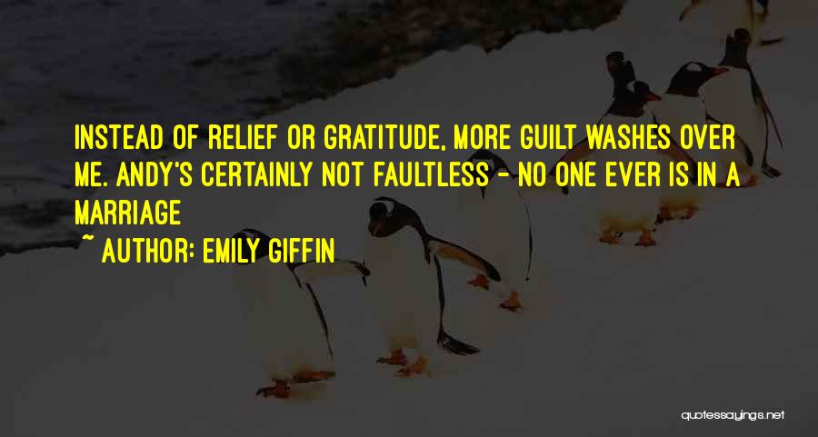 Emily Giffin Quotes: Instead Of Relief Or Gratitude, More Guilt Washes Over Me. Andy's Certainly Not Faultless - No One Ever Is In