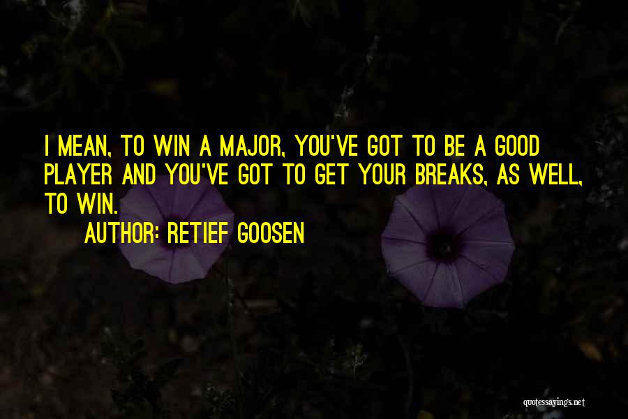 Retief Goosen Quotes: I Mean, To Win A Major, You've Got To Be A Good Player And You've Got To Get Your Breaks,