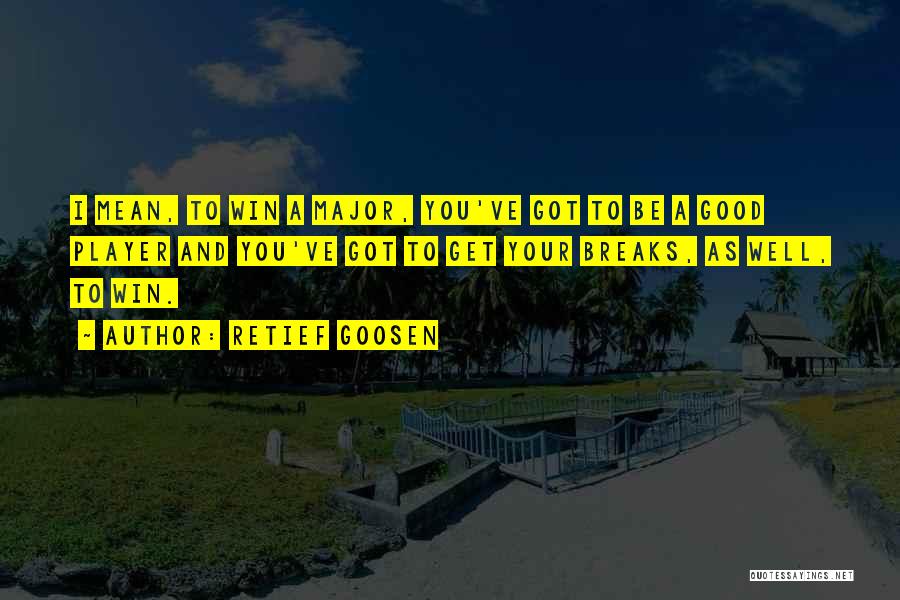 Retief Goosen Quotes: I Mean, To Win A Major, You've Got To Be A Good Player And You've Got To Get Your Breaks,