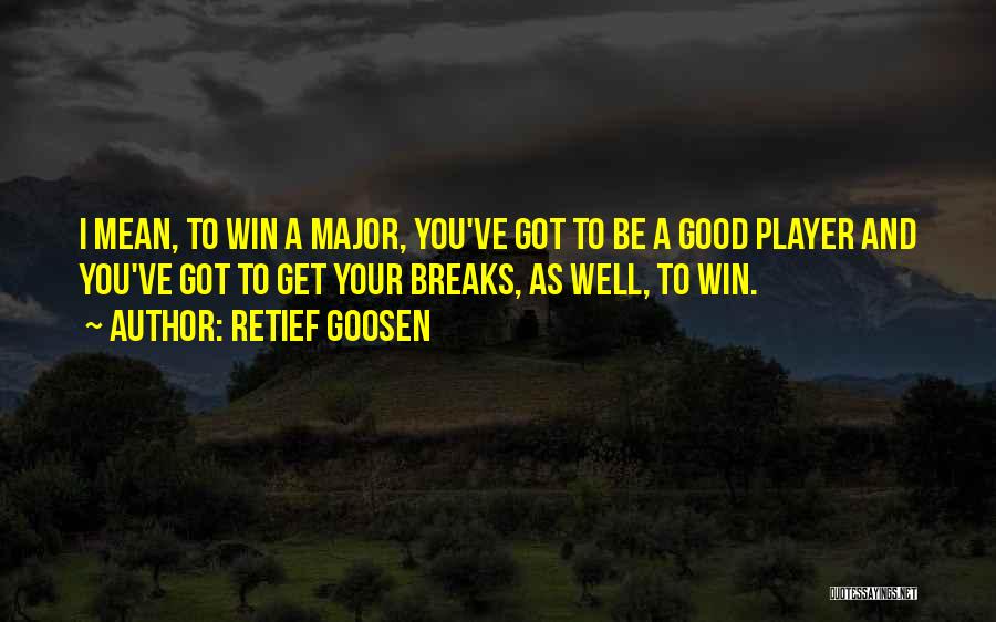 Retief Goosen Quotes: I Mean, To Win A Major, You've Got To Be A Good Player And You've Got To Get Your Breaks,