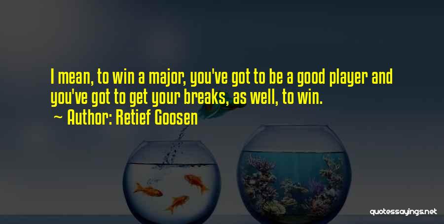 Retief Goosen Quotes: I Mean, To Win A Major, You've Got To Be A Good Player And You've Got To Get Your Breaks,