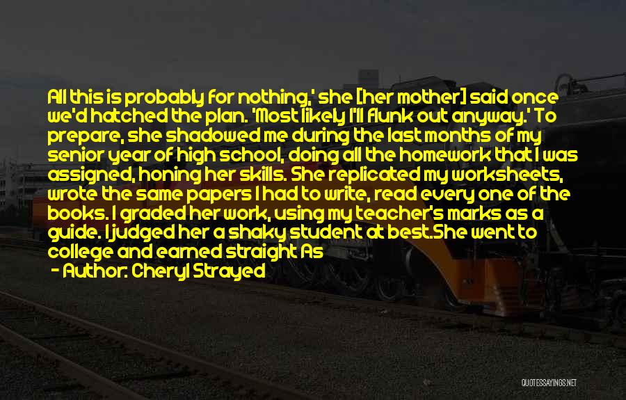 Cheryl Strayed Quotes: All This Is Probably For Nothing,' She [her Mother] Said Once We'd Hatched The Plan. 'most Likely I'll Flunk Out