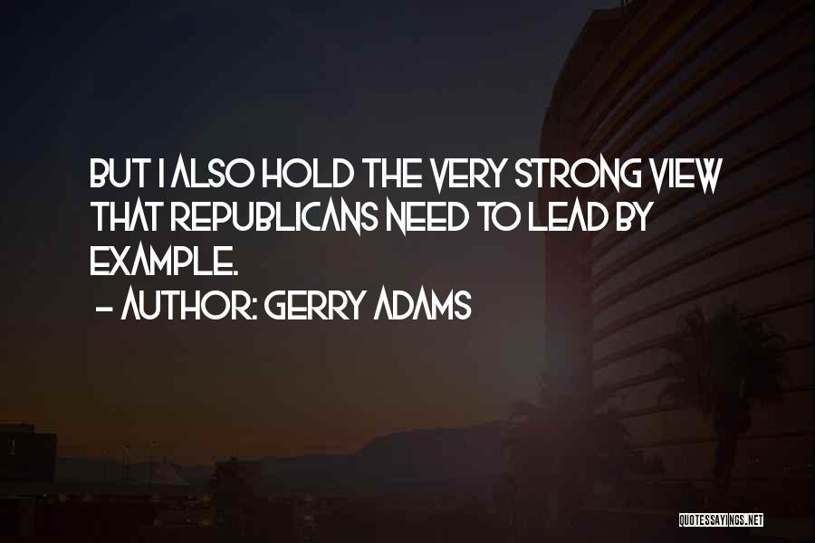 Gerry Adams Quotes: But I Also Hold The Very Strong View That Republicans Need To Lead By Example.