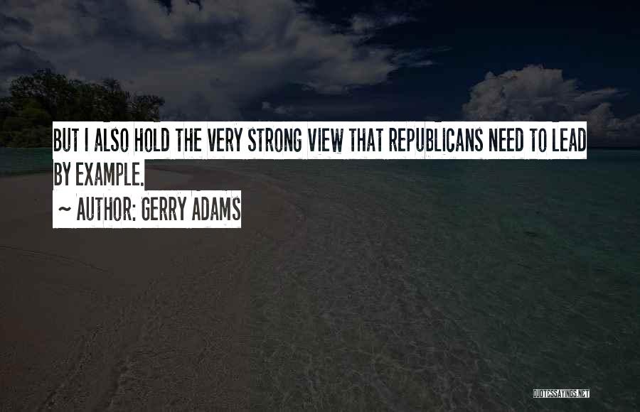 Gerry Adams Quotes: But I Also Hold The Very Strong View That Republicans Need To Lead By Example.