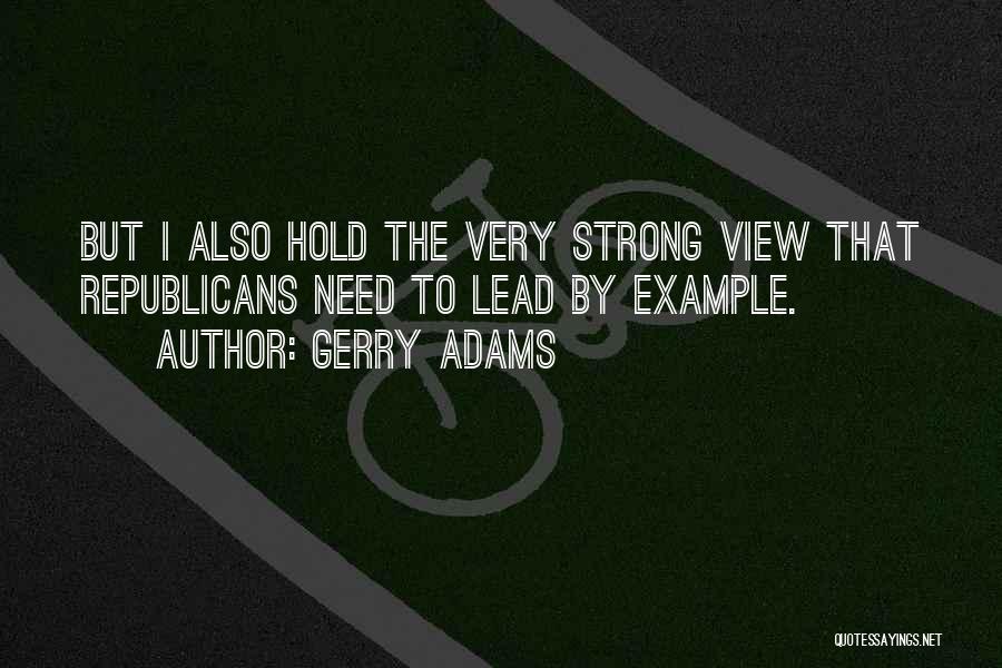 Gerry Adams Quotes: But I Also Hold The Very Strong View That Republicans Need To Lead By Example.