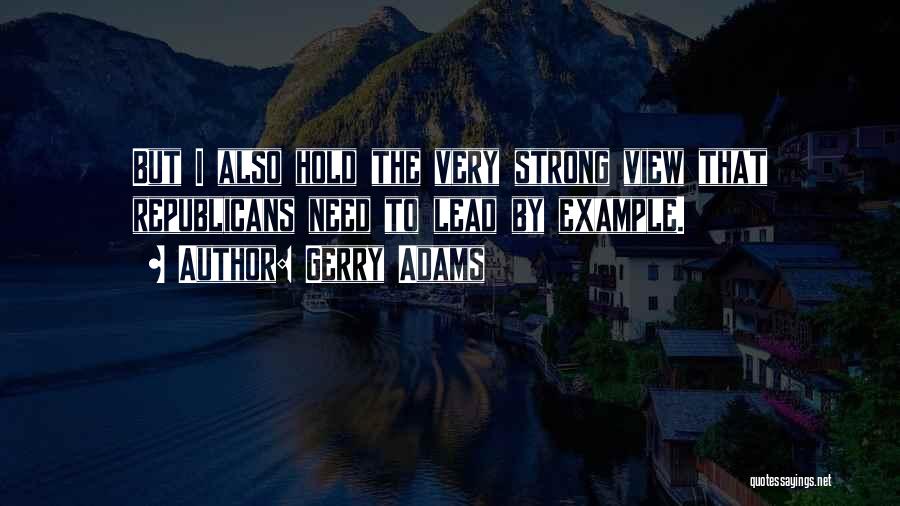 Gerry Adams Quotes: But I Also Hold The Very Strong View That Republicans Need To Lead By Example.