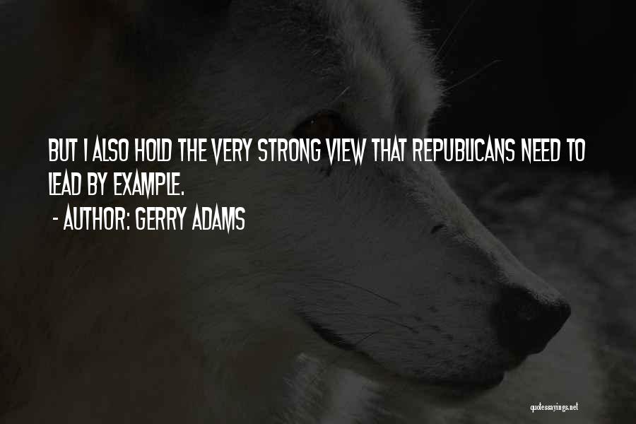 Gerry Adams Quotes: But I Also Hold The Very Strong View That Republicans Need To Lead By Example.