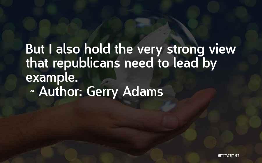 Gerry Adams Quotes: But I Also Hold The Very Strong View That Republicans Need To Lead By Example.