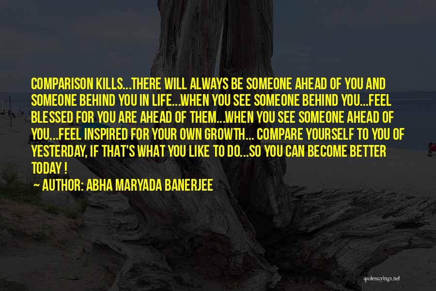 Abha Maryada Banerjee Quotes: Comparison Kills...there Will Always Be Someone Ahead Of You And Someone Behind You In Life...when You See Someone Behind You...feel