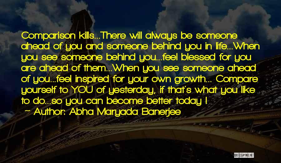 Abha Maryada Banerjee Quotes: Comparison Kills...there Will Always Be Someone Ahead Of You And Someone Behind You In Life...when You See Someone Behind You...feel