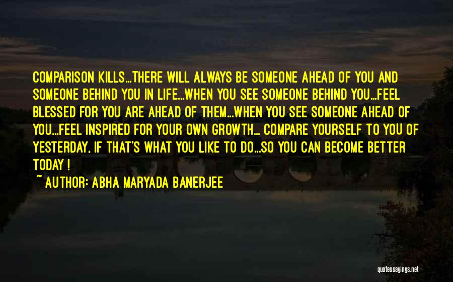 Abha Maryada Banerjee Quotes: Comparison Kills...there Will Always Be Someone Ahead Of You And Someone Behind You In Life...when You See Someone Behind You...feel