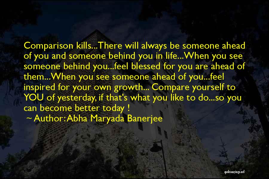 Abha Maryada Banerjee Quotes: Comparison Kills...there Will Always Be Someone Ahead Of You And Someone Behind You In Life...when You See Someone Behind You...feel