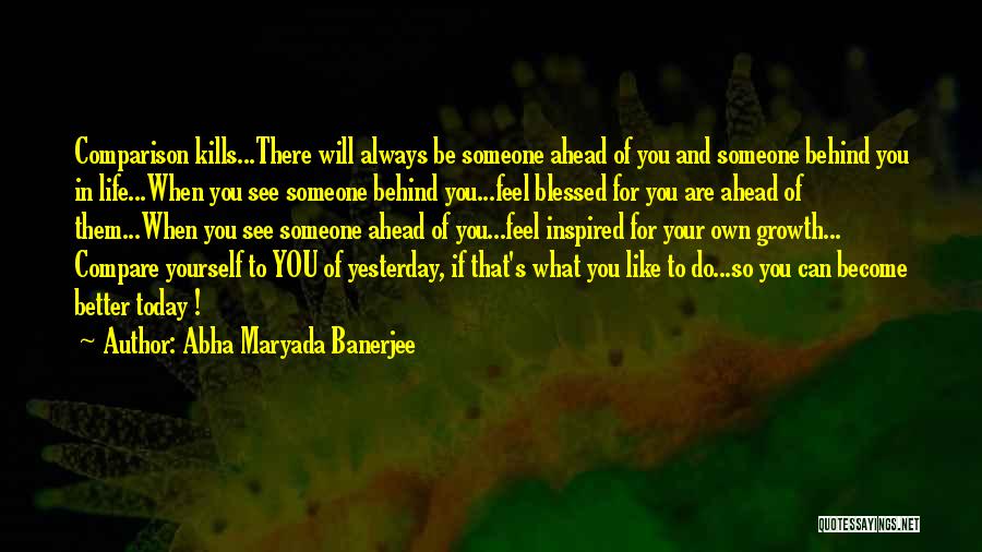 Abha Maryada Banerjee Quotes: Comparison Kills...there Will Always Be Someone Ahead Of You And Someone Behind You In Life...when You See Someone Behind You...feel