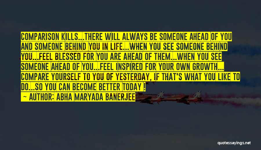 Abha Maryada Banerjee Quotes: Comparison Kills...there Will Always Be Someone Ahead Of You And Someone Behind You In Life...when You See Someone Behind You...feel