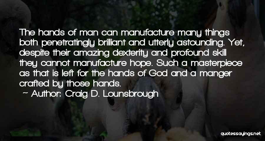 Craig D. Lounsbrough Quotes: The Hands Of Man Can Manufacture Many Things Both Penetratingly Brilliant And Utterly Astounding. Yet, Despite Their Amazing Dexterity And
