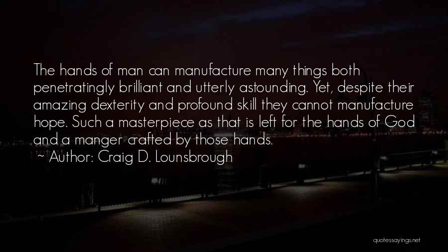 Craig D. Lounsbrough Quotes: The Hands Of Man Can Manufacture Many Things Both Penetratingly Brilliant And Utterly Astounding. Yet, Despite Their Amazing Dexterity And