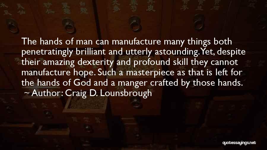 Craig D. Lounsbrough Quotes: The Hands Of Man Can Manufacture Many Things Both Penetratingly Brilliant And Utterly Astounding. Yet, Despite Their Amazing Dexterity And