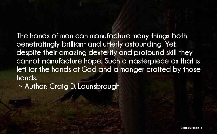 Craig D. Lounsbrough Quotes: The Hands Of Man Can Manufacture Many Things Both Penetratingly Brilliant And Utterly Astounding. Yet, Despite Their Amazing Dexterity And