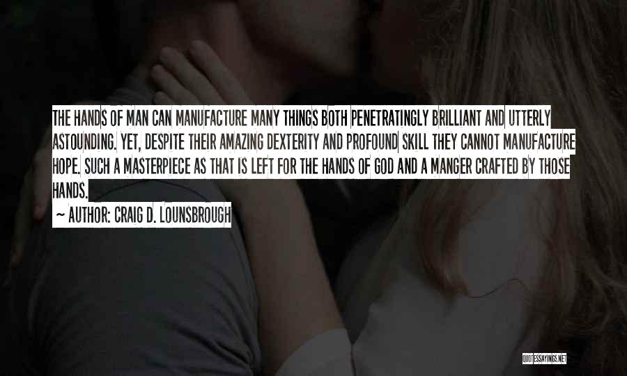 Craig D. Lounsbrough Quotes: The Hands Of Man Can Manufacture Many Things Both Penetratingly Brilliant And Utterly Astounding. Yet, Despite Their Amazing Dexterity And