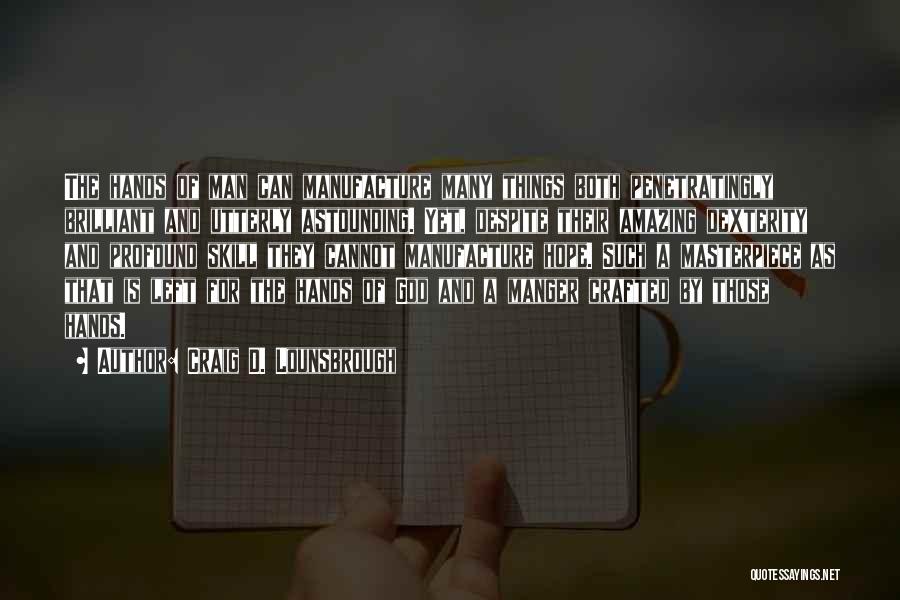 Craig D. Lounsbrough Quotes: The Hands Of Man Can Manufacture Many Things Both Penetratingly Brilliant And Utterly Astounding. Yet, Despite Their Amazing Dexterity And