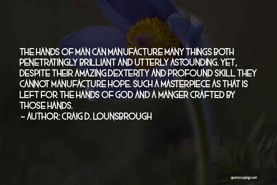 Craig D. Lounsbrough Quotes: The Hands Of Man Can Manufacture Many Things Both Penetratingly Brilliant And Utterly Astounding. Yet, Despite Their Amazing Dexterity And