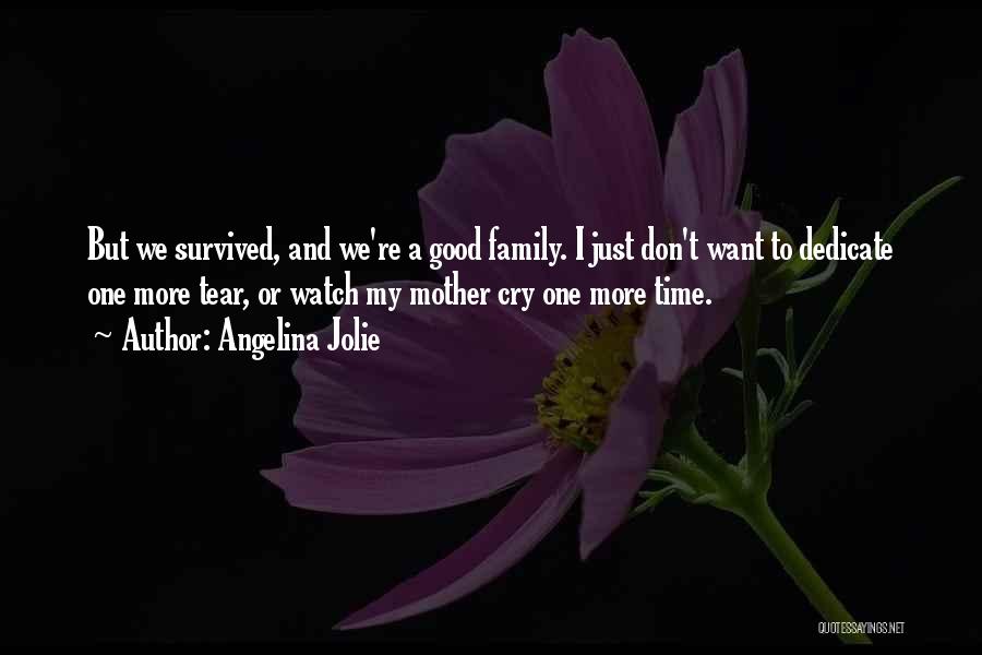 Angelina Jolie Quotes: But We Survived, And We're A Good Family. I Just Don't Want To Dedicate One More Tear, Or Watch My