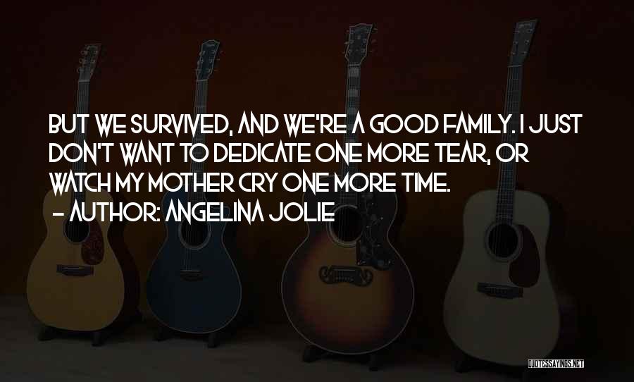Angelina Jolie Quotes: But We Survived, And We're A Good Family. I Just Don't Want To Dedicate One More Tear, Or Watch My