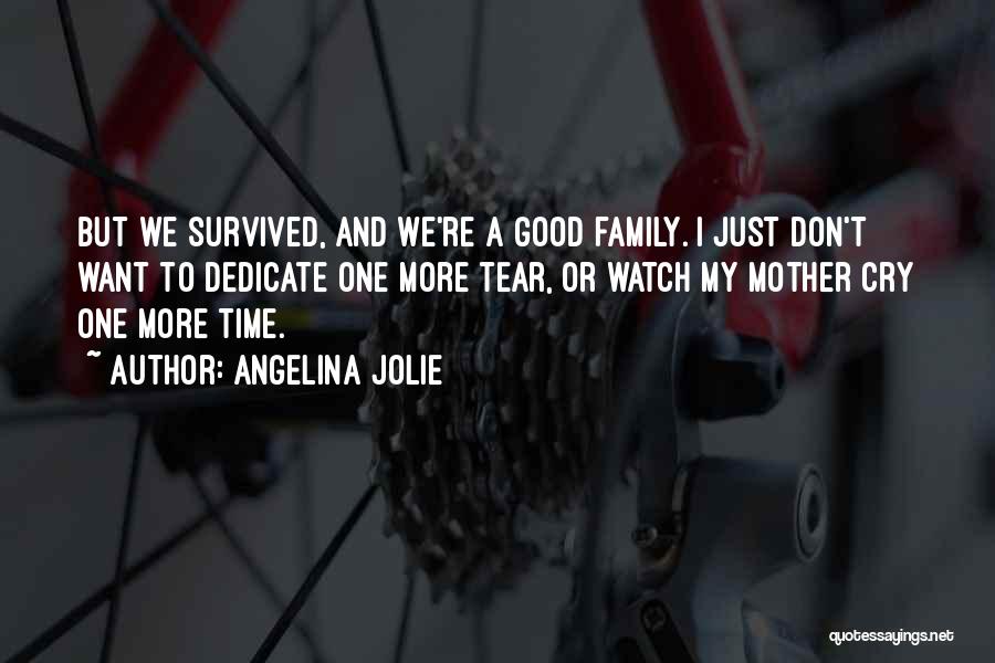 Angelina Jolie Quotes: But We Survived, And We're A Good Family. I Just Don't Want To Dedicate One More Tear, Or Watch My
