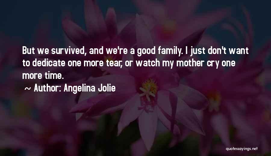 Angelina Jolie Quotes: But We Survived, And We're A Good Family. I Just Don't Want To Dedicate One More Tear, Or Watch My