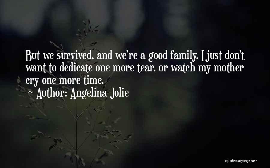 Angelina Jolie Quotes: But We Survived, And We're A Good Family. I Just Don't Want To Dedicate One More Tear, Or Watch My