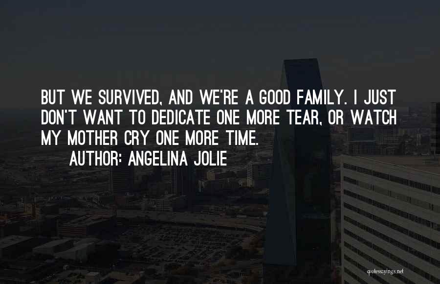 Angelina Jolie Quotes: But We Survived, And We're A Good Family. I Just Don't Want To Dedicate One More Tear, Or Watch My