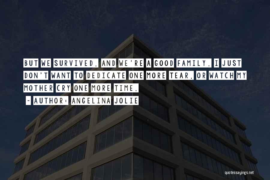 Angelina Jolie Quotes: But We Survived, And We're A Good Family. I Just Don't Want To Dedicate One More Tear, Or Watch My