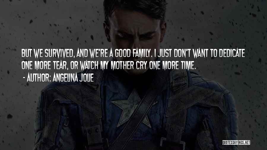 Angelina Jolie Quotes: But We Survived, And We're A Good Family. I Just Don't Want To Dedicate One More Tear, Or Watch My