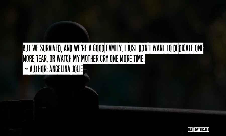 Angelina Jolie Quotes: But We Survived, And We're A Good Family. I Just Don't Want To Dedicate One More Tear, Or Watch My