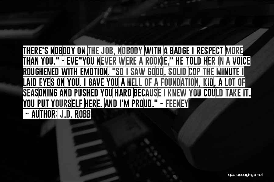 J.D. Robb Quotes: There's Nobody On The Job, Nobody With A Badge I Respect More Than You. - Eveyou Never Were A Rookie,